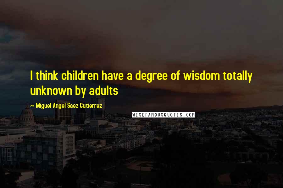 Miguel Angel Saez Gutierrez quotes: I think children have a degree of wisdom totally unknown by adults