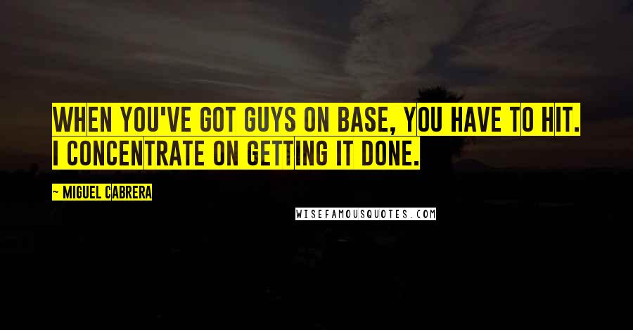 Miguel Cabrera quotes: When you've got guys on base, you have to hit. I concentrate on getting it done.