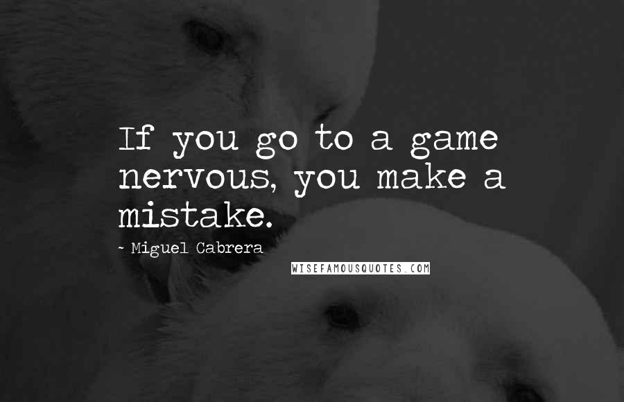 Miguel Cabrera quotes: If you go to a game nervous, you make a mistake.