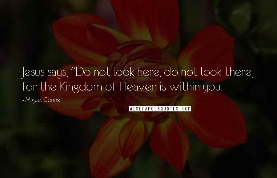 Miguel Conner quotes: Jesus says, "Do not look here, do not look there, for the Kingdom of Heaven is within you.