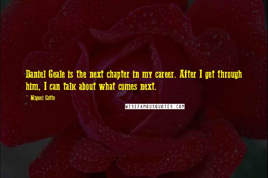 Miguel Cotto quotes: Daniel Geale is the next chapter in my career. After I get through him, I can talk about what comes next.