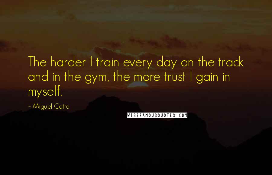 Miguel Cotto quotes: The harder I train every day on the track and in the gym, the more trust I gain in myself.