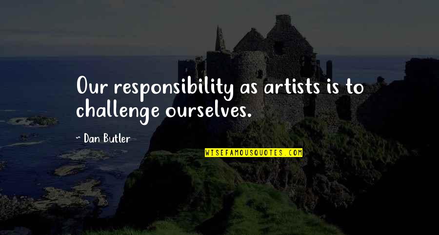 Miguel De Benavides Quotes By Dan Butler: Our responsibility as artists is to challenge ourselves.