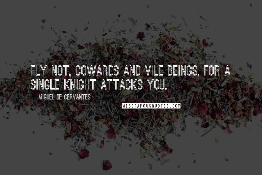 Miguel De Cervantes quotes: Fly not, cowards and vile beings, for a single knight attacks you.