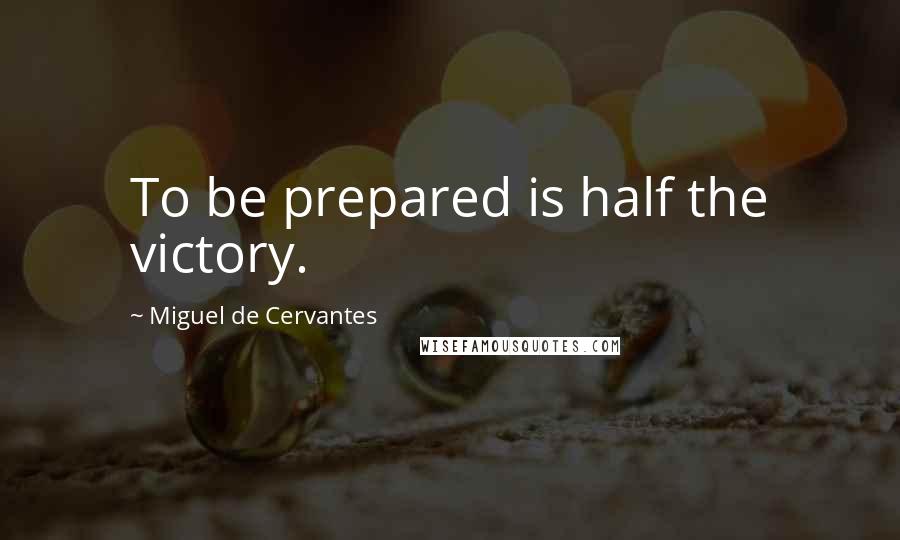 Miguel De Cervantes quotes: To be prepared is half the victory.