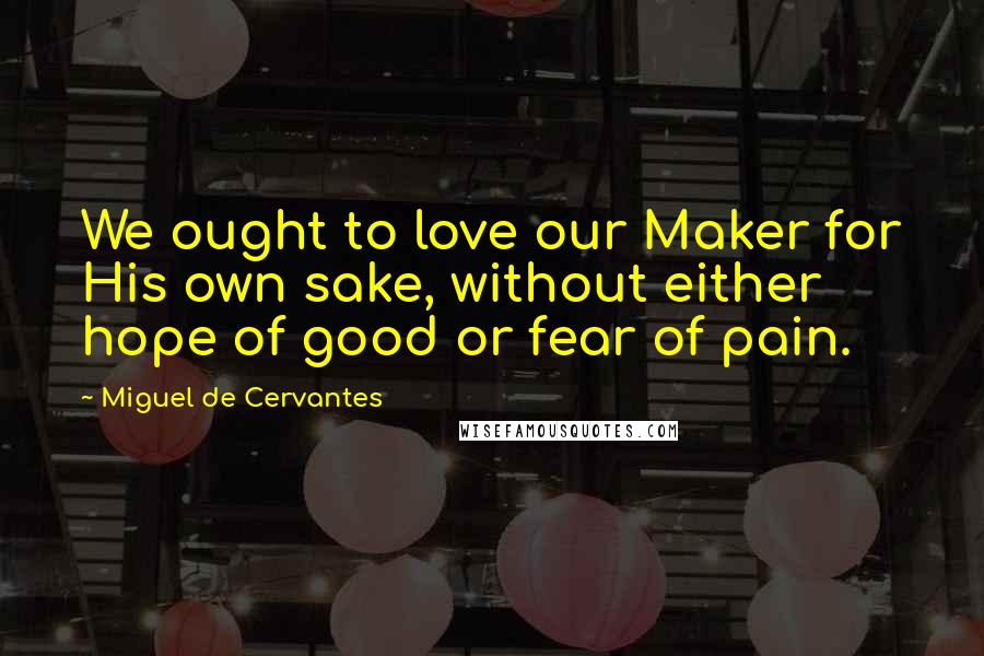 Miguel De Cervantes quotes: We ought to love our Maker for His own sake, without either hope of good or fear of pain.
