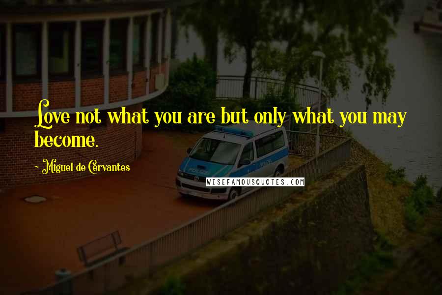 Miguel De Cervantes quotes: Love not what you are but only what you may become.