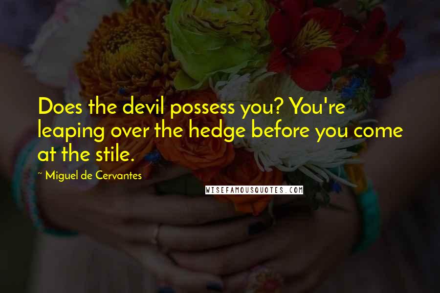 Miguel De Cervantes quotes: Does the devil possess you? You're leaping over the hedge before you come at the stile.