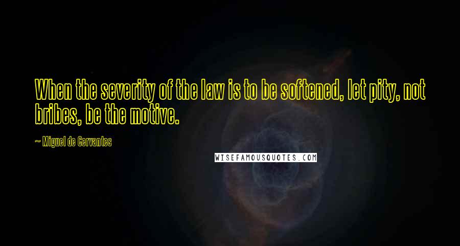 Miguel De Cervantes quotes: When the severity of the law is to be softened, let pity, not bribes, be the motive.