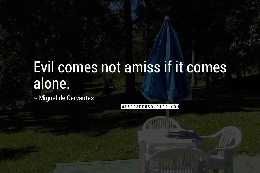 Miguel De Cervantes quotes: Evil comes not amiss if it comes alone.