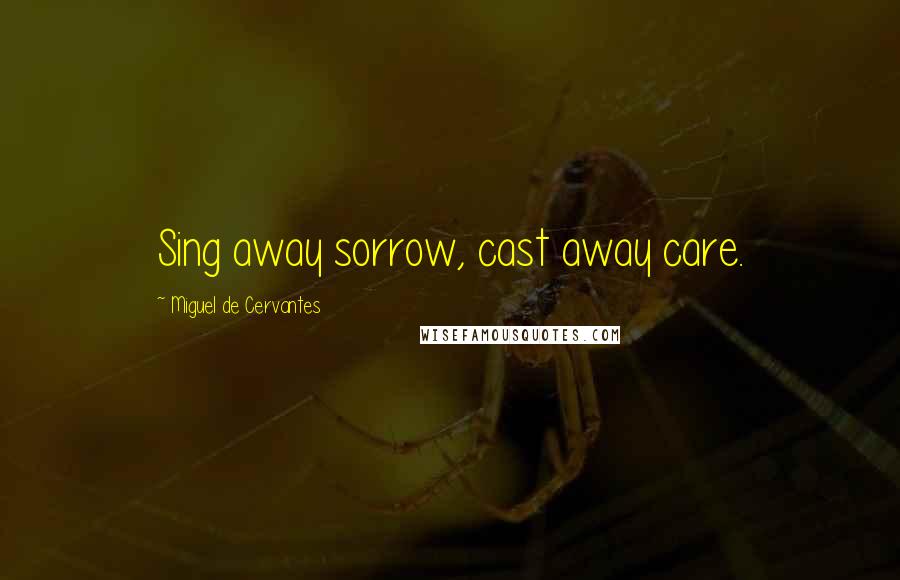 Miguel De Cervantes quotes: Sing away sorrow, cast away care.