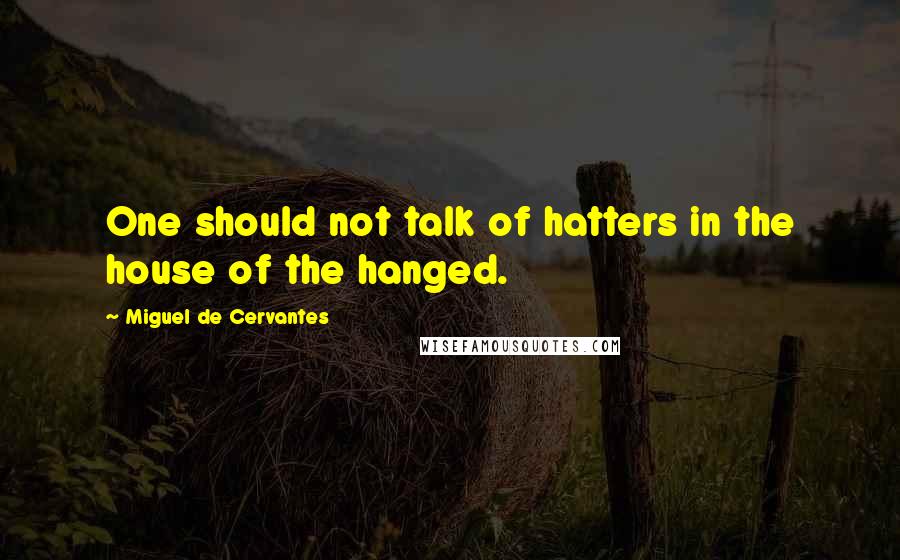 Miguel De Cervantes quotes: One should not talk of hatters in the house of the hanged.