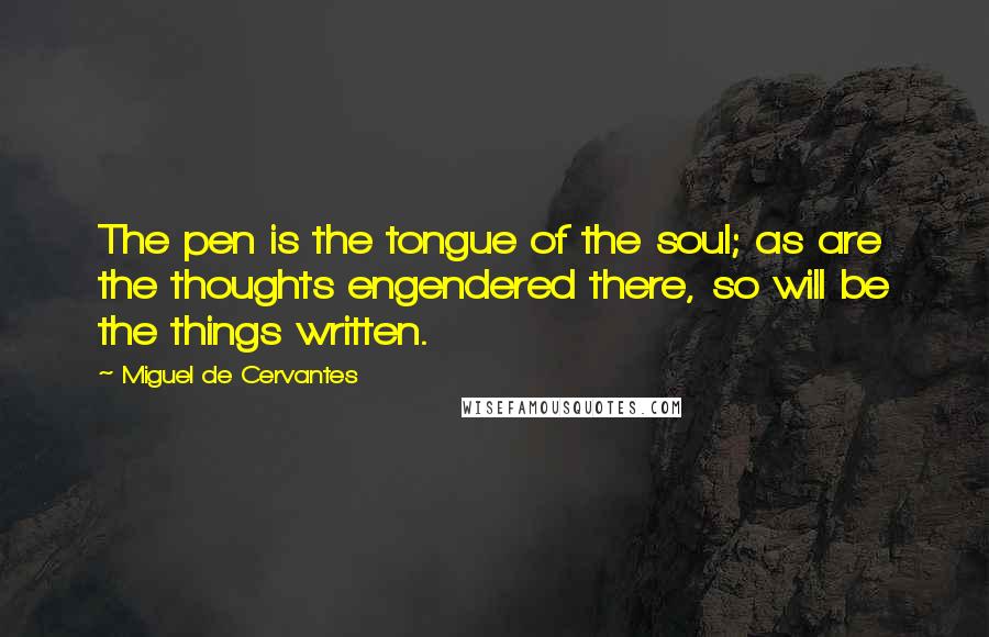 Miguel De Cervantes quotes: The pen is the tongue of the soul; as are the thoughts engendered there, so will be the things written.