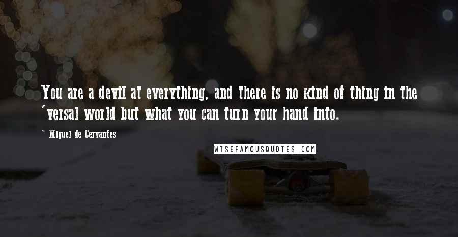 Miguel De Cervantes quotes: You are a devil at everything, and there is no kind of thing in the 'versal world but what you can turn your hand into.