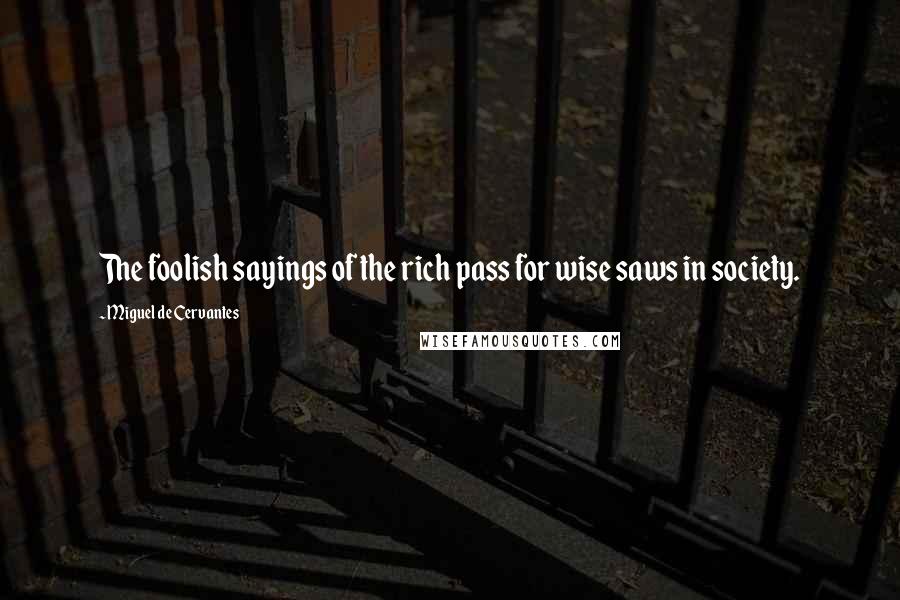 Miguel De Cervantes quotes: The foolish sayings of the rich pass for wise saws in society.