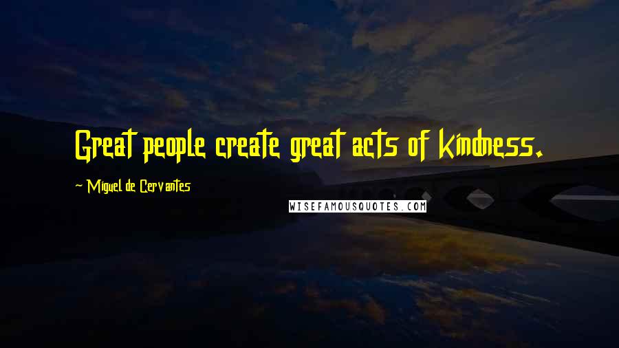 Miguel De Cervantes quotes: Great people create great acts of kindness.