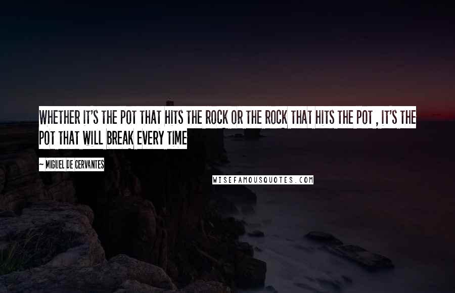 Miguel De Cervantes quotes: Whether it's the pot that hits the rock or the rock that hits the pot , it's the pot that will break every time