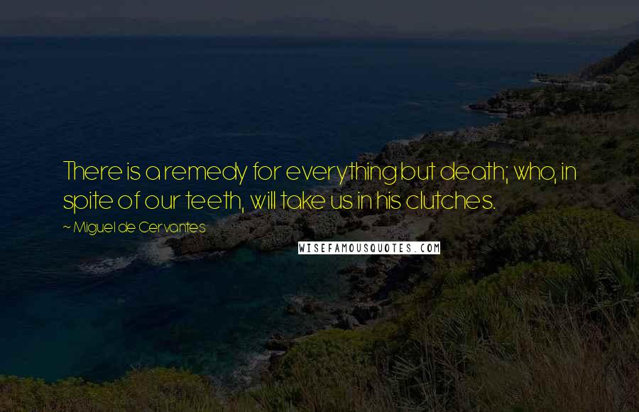 Miguel De Cervantes quotes: There is a remedy for everything but death; who, in spite of our teeth, will take us in his clutches.