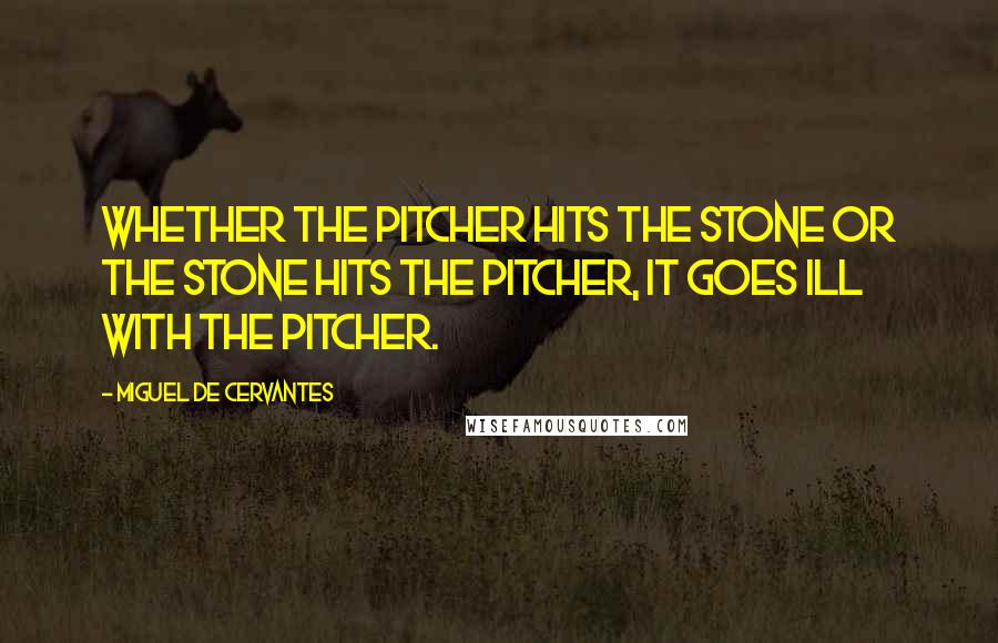 Miguel De Cervantes quotes: Whether the pitcher hits the stone or the stone hits the pitcher, it goes ill with the pitcher.