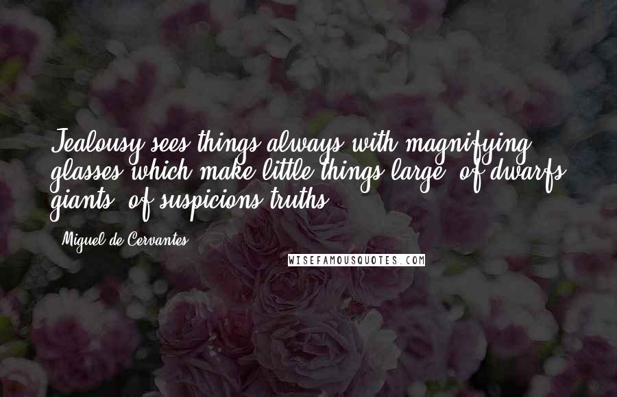 Miguel De Cervantes quotes: Jealousy sees things always with magnifying glasses which make little things large, of dwarfs giants, of suspicions truths.