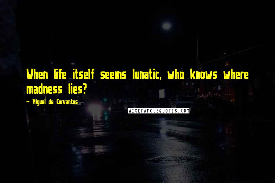 Miguel De Cervantes quotes: When life itself seems lunatic, who knows where madness lies?