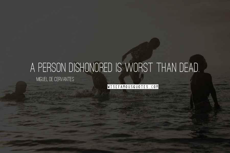 Miguel De Cervantes quotes: A person dishonored is worst than dead.