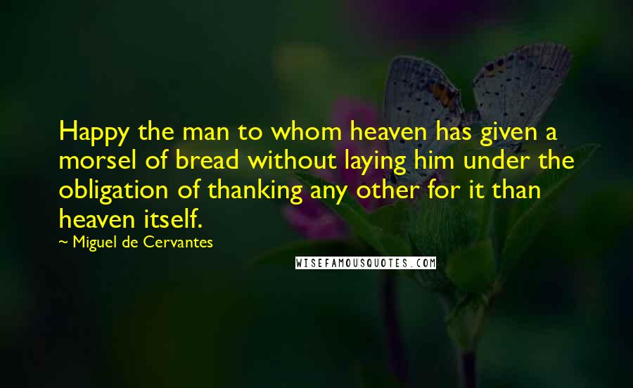 Miguel De Cervantes quotes: Happy the man to whom heaven has given a morsel of bread without laying him under the obligation of thanking any other for it than heaven itself.