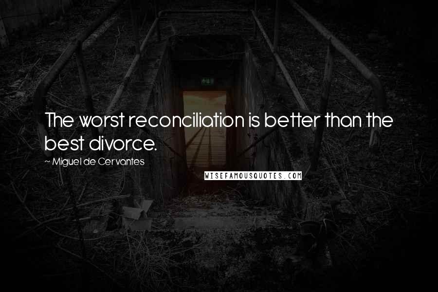 Miguel De Cervantes quotes: The worst reconciliation is better than the best divorce.