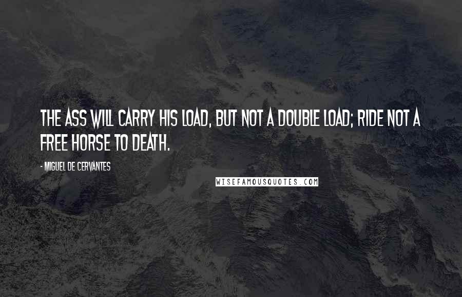 Miguel De Cervantes quotes: The ass will carry his load, but not a double load; ride not a free horse to death.