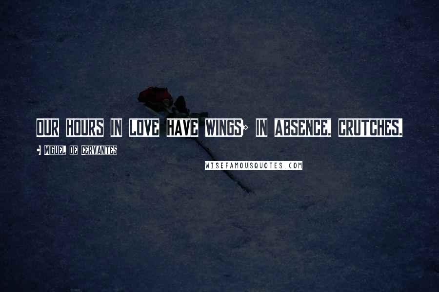 Miguel De Cervantes quotes: Our hours in love have wings; in absence, crutches.