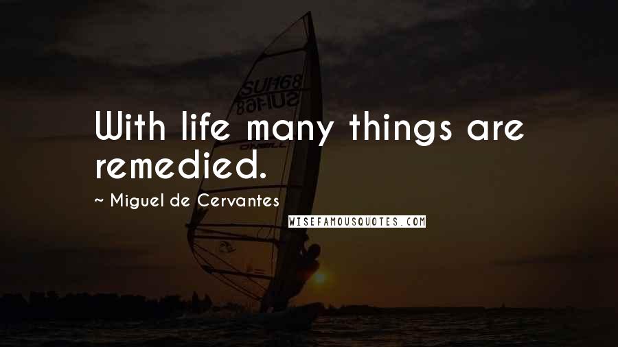 Miguel De Cervantes quotes: With life many things are remedied.