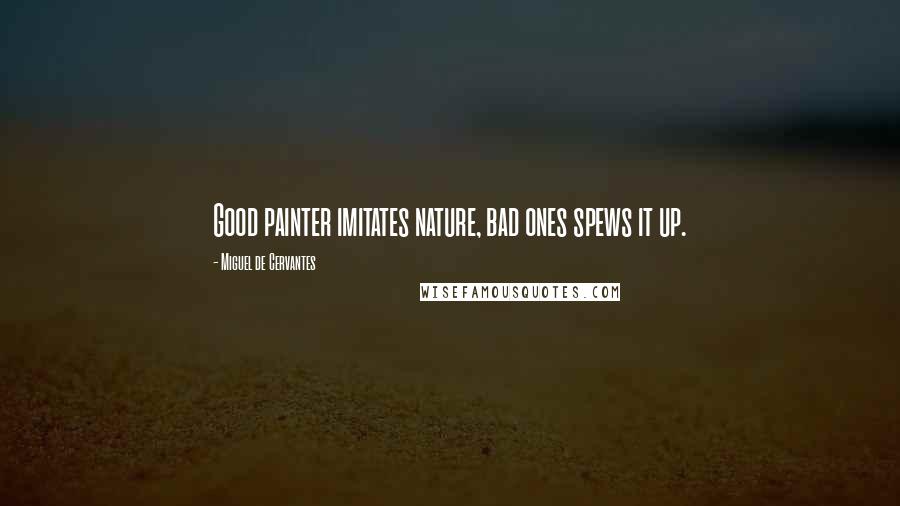 Miguel De Cervantes quotes: Good painter imitates nature, bad ones spews it up.