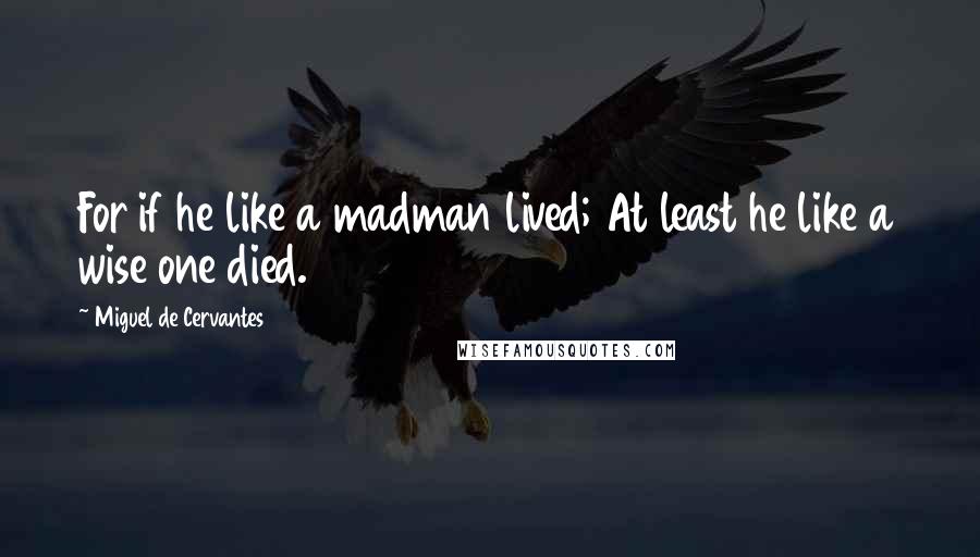 Miguel De Cervantes quotes: For if he like a madman lived; At least he like a wise one died.