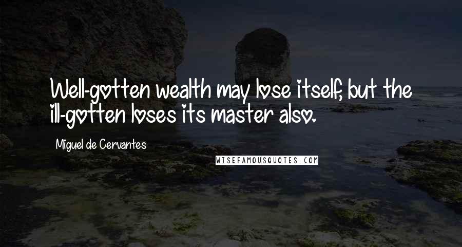 Miguel De Cervantes quotes: Well-gotten wealth may lose itself, but the ill-gotten loses its master also.