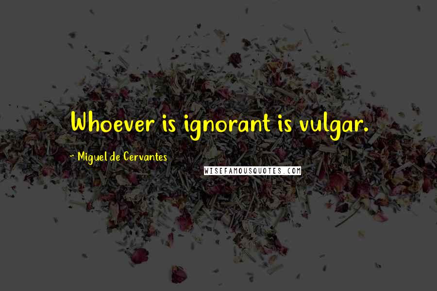 Miguel De Cervantes quotes: Whoever is ignorant is vulgar.