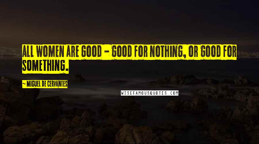 Miguel De Cervantes quotes: All women are good - good for nothing, or good for something.