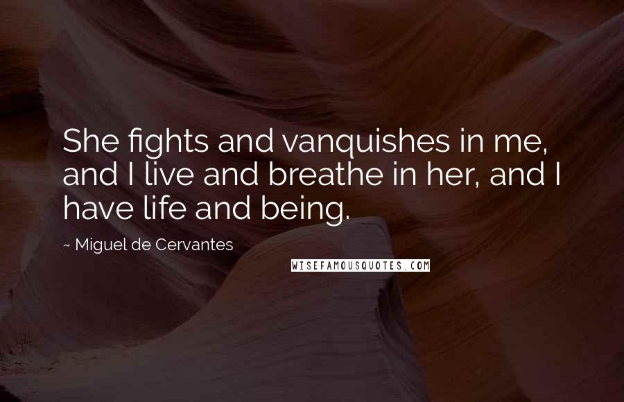 Miguel De Cervantes quotes: She fights and vanquishes in me, and I live and breathe in her, and I have life and being.