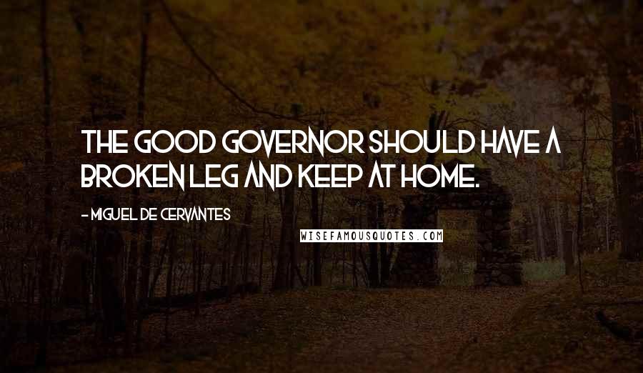 Miguel De Cervantes quotes: The good governor should have a broken leg and keep at home.