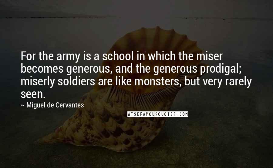 Miguel De Cervantes quotes: For the army is a school in which the miser becomes generous, and the generous prodigal; miserly soldiers are like monsters, but very rarely seen.