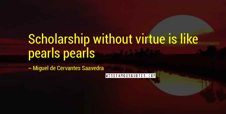 Miguel De Cervantes Saavedra quotes: Scholarship without virtue is like pearls pearls Miguel De Cervantes Saavedra quotes: Scholarship without virtue is like pearls pearls