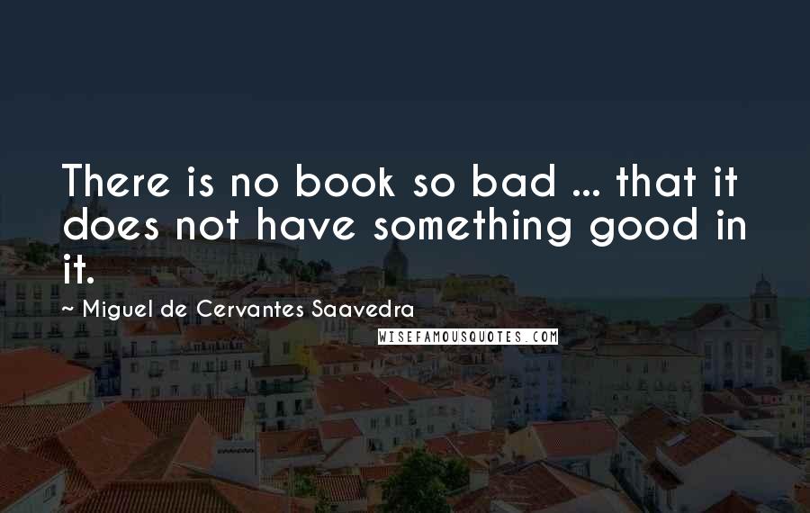 Miguel De Cervantes Saavedra quotes: There is no book so bad ... that it does not have something good in it.