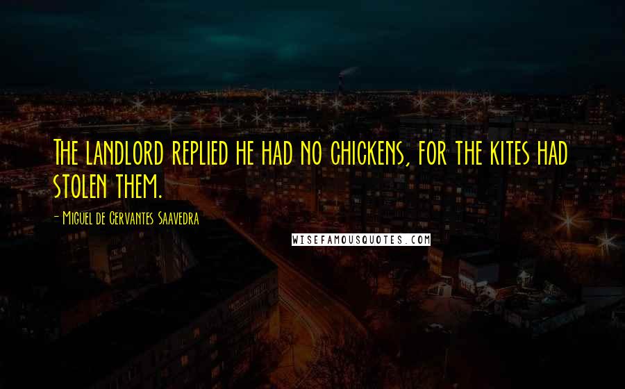 Miguel De Cervantes Saavedra quotes: The landlord replied he had no chickens, for the kites had stolen them. Miguel De Cervantes Saavedra quotes: The landlord replied he had no chickens, for the kites had stolen them.