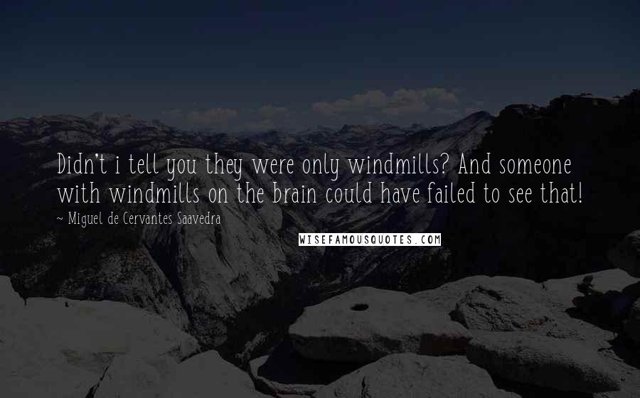 Miguel De Cervantes Saavedra quotes: Didn't i tell you they were only windmills? And someone with windmills on the brain could have failed to see that! Miguel De Cervantes Saavedra quotes: Didn't i tell you they were only windmills? And someone with windmills on the brain could have failed to see that!