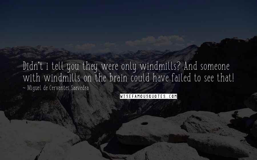 Miguel De Cervantes Saavedra quotes: Didn't i tell you they were only windmills? And someone with windmills on the brain could have failed to see that!