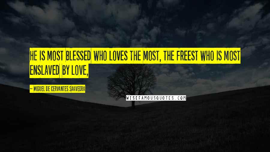 Miguel De Cervantes Saavedra quotes: He is most blessed who loves the most, the freest who is most enslaved by love,