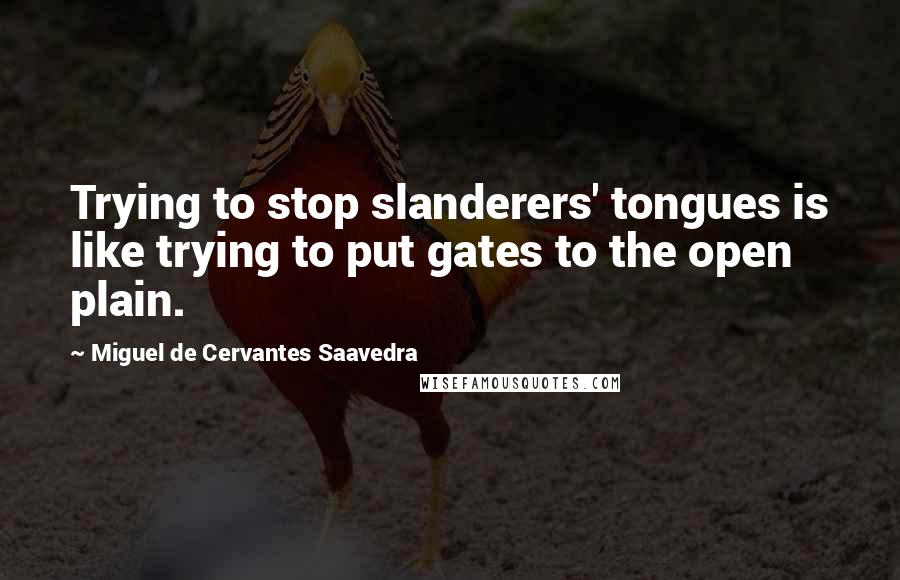 Miguel De Cervantes Saavedra quotes: Trying to stop slanderers' tongues is like trying to put gates to the open plain.