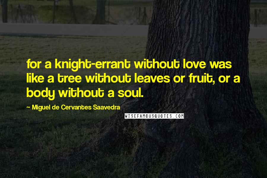 Miguel De Cervantes Saavedra quotes: for a knight-errant without love was like a tree without leaves or fruit, or a body without a soul. Miguel De Cervantes Saavedra quotes: for a knight-errant without love was like a tree without leaves or fruit, or a body without a soul.