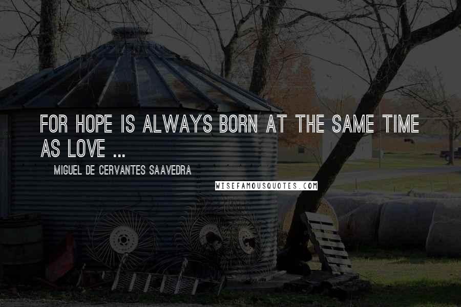 Miguel De Cervantes Saavedra quotes: For hope is always born at the same time as love ...