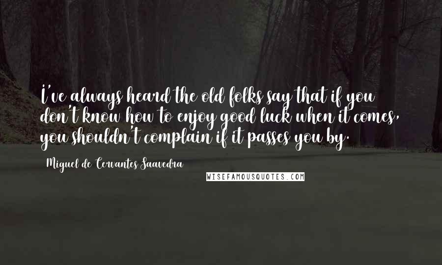 Miguel De Cervantes Saavedra quotes: I've always heard the old folks say that if you don't know how to enjoy good luck when it comes, you shouldn't complain if it passes you by. Miguel De Cervantes Saavedra quotes: I've always heard the old folks say that if you don't know how to enjoy good luck when it comes, you shouldn't complain if it passes you by.