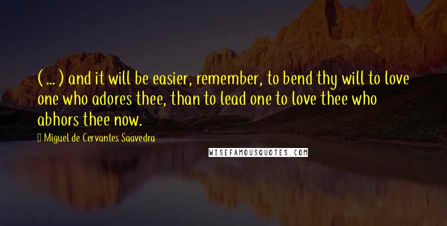 Miguel De Cervantes Saavedra quotes: ( ... ) and it will be easier, remember, to bend thy will to love one who adores thee, than to lead one to love thee who abhors thee now.